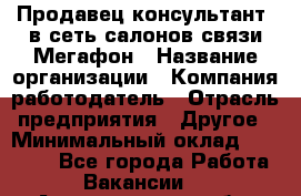 Продавец-консультант. в сеть салонов связи Мегафон › Название организации ­ Компания-работодатель › Отрасль предприятия ­ Другое › Минимальный оклад ­ 15 000 - Все города Работа » Вакансии   . Архангельская обл.,Северодвинск г.